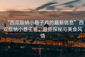 “西雙版納小巷子雞的最新信息”西雙版納小巷子雞，最新探秘與美食風(fēng)情