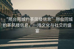 “邢臺同城約茶鳳樓信息”邢臺同城約茶鳳樓信息，一場(chǎng)文化與社交的盛宴