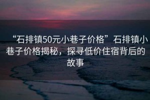 “石排鎮50元小巷子價(jià)格”石排鎮小巷子價(jià)格揭秘，探尋低價(jià)住宿背后的故事