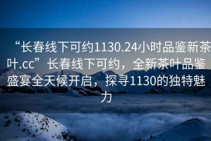 “長(cháng)春線(xiàn)下可約1130.24小時(shí)品鑒新茶葉.cc”長(cháng)春線(xiàn)下可約，全新茶葉品鑒盛宴全天候開(kāi)啟，探尋1130的獨特魅力