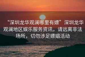 “深圳龍華觀(guān)瀾哪里有嫖”深圳龍華觀(guān)瀾地區娛樂(lè )服務(wù)資訊，請遠離非法場(chǎng)所，切勿涉足嫖娼活動(dòng)