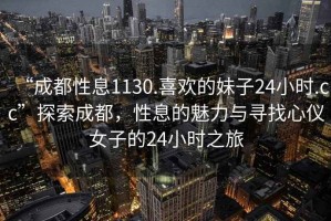 “成都性息1130.喜歡的妹子24小時(shí).cc”探索成都，性息的魅力與尋找心儀女子的24小時(shí)之旅