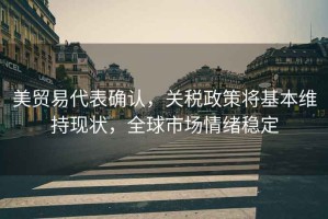 美貿易代表確認，關(guān)稅政策將基本維持現狀，全球市場(chǎng)情緒穩定