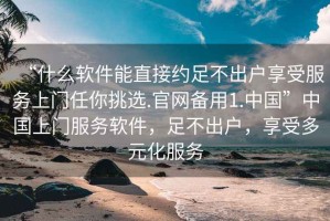 “什么軟件能直接約足不出戶(hù)享受服務(wù)上門(mén)任你挑選.官網(wǎng)備用1.中國”中國上門(mén)服務(wù)軟件，足不出戶(hù)，享受多元化服務(wù)