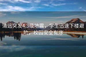 清遠突發(fā)4.3級地震，學(xué)生迅速下樓避險，校園安全有序
