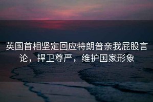 英國首相堅定回應特朗普親我屁股言論，捍衛尊嚴，維護國家形象