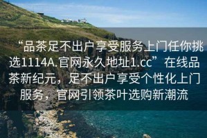 “品茶足不出戶(hù)享受服務(wù)上門(mén)任你挑選1114A.官網(wǎng)永久地址1.cc”在線(xiàn)品茶新紀元，足不出戶(hù)享受個(gè)性化上門(mén)服務(wù)，官網(wǎng)引領(lǐng)茶葉選購新潮流
