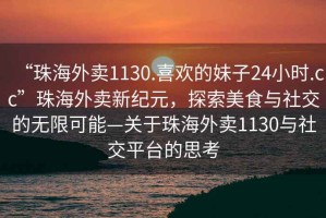 “珠海外賣(mài)1130.喜歡的妹子24小時(shí).cc”珠海外賣(mài)新紀元，探索美食與社交的無(wú)限可能—關(guān)于珠海外賣(mài)1130與社交平臺的思考