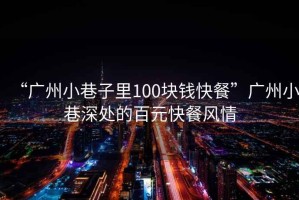 “廣州小巷子里100塊錢(qián)快餐”廣州小巷深處的百元快餐風(fēng)情