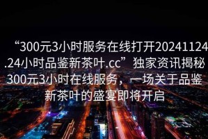 “300元3小時(shí)服務(wù)在線(xiàn)打開(kāi)20241124.24小時(shí)品鑒新茶葉.cc”獨家資訊揭秘300元3小時(shí)在線(xiàn)服務(wù)，一場(chǎng)關(guān)于品鑒新茶葉的盛宴即將開(kāi)啟