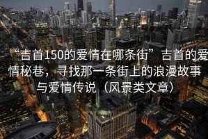 “吉首150的愛(ài)情在哪條街”吉首的愛(ài)情秘巷，尋找那一條街上的浪漫故事與愛(ài)情傳說(shuō)（風(fēng)景類(lèi)文章）