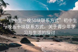 “初中生一晚50塊聯(lián)系方式”初中生一晚五十塊聯(lián)系方式，關(guān)于青少年學(xué)習與生活的探討
