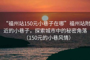 “福州站150元小巷子在哪”福州站附近的小巷子，探索城市中的秘密角落（150元的小巷風(fēng)情）