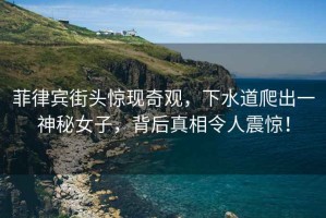 菲律賓街頭驚現奇觀(guān)，下水道爬出一神秘女子，背后真相令人震驚！