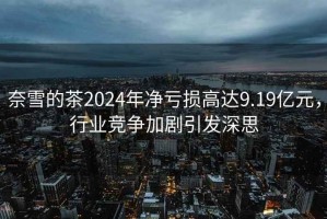 奈雪的茶2024年凈虧損高達9.19億元，行業(yè)競爭加劇引發(fā)深思