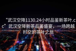 “武漢空降1130.24小時(shí)品鑒新茶葉.cc”武漢空降新茶品鑒盛宴，一場(chǎng)跨越時(shí)空的茶葉之旅