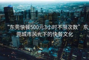 “東莞快餐500元3小時(shí)不限次數”東莞城市風(fēng)光下的快餐文化