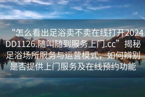 “怎么看出足浴賣(mài)不賣(mài)在線(xiàn)打開(kāi)2024DD1126.隨叫隨到服務(wù)上門(mén).cc”揭秘足浴場(chǎng)所服務(wù)與運營(yíng)模式，如何辨別是否提供上門(mén)服務(wù)及在線(xiàn)預約功能