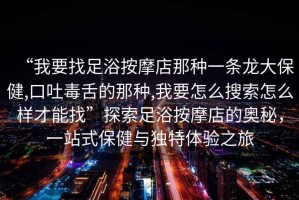 “我要找足浴按摩店那種一條龍大保健,口吐毒舌的那種,我要怎么搜索怎么樣才能找”探索足浴按摩店的奧秘，一站式保健與獨特體驗之旅