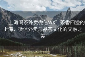 “上海喝茶外賣(mài)微信WX”茶香四溢的上海，微信外賣(mài)與品茶文化的交融之美