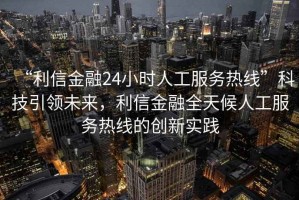 “利信金融24小時(shí)人工服務(wù)熱線(xiàn)”科技引領(lǐng)未來(lái)，利信金融全天候人工服務(wù)熱線(xiàn)的創(chuàng  )新實(shí)踐