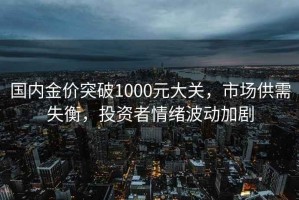 國內金價(jià)突破1000元大關(guān)，市場(chǎng)供需失衡，投資者情緒波動(dòng)加劇