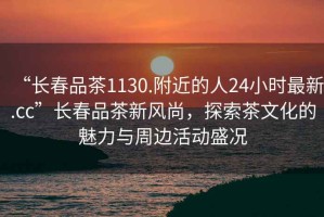 “長(cháng)春品茶1130.附近的人24小時(shí)最新.cc”長(cháng)春品茶新風(fēng)尚，探索茶文化的魅力與周邊活動(dòng)盛況