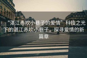 “湛江赤坎小巷子的愛(ài)情”科技之光下的湛江赤坎小巷子，探尋愛(ài)情的新篇章
