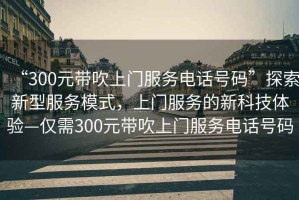 “300元帶吹上門(mén)服務(wù)電話(huà)號碼”探索新型服務(wù)模式，上門(mén)服務(wù)的新科技體驗—僅需300元帶吹上門(mén)服務(wù)電話(huà)號碼