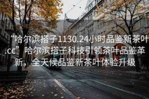 “哈爾濱搭子1130.24小時(shí)品鑒新茶葉.cc”哈爾濱搭子科技引領(lǐng)茶葉品鑒革新，全天候品鑒新茶葉體驗升級