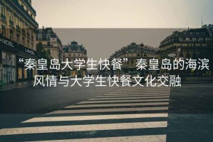“秦皇島大學(xué)生快餐”秦皇島的海濱風(fēng)情與大學(xué)生快餐文化交融