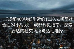 “成都400塊錢(qián)附近約1130.去哪里找合適24小時(shí).cc”成都約見(jiàn)指南，探索合適的社交場(chǎng)所與活動(dòng)選擇