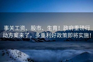 事關(guān)工資、股市、生育！政府重磅行動(dòng)方案來(lái)了，多重利好政策即將實(shí)施！