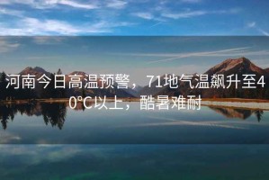 河南今日高溫預警，71地氣溫飆升至40℃以上，酷暑難耐
