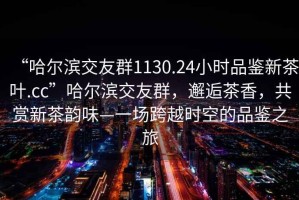 “哈爾濱交友群1130.24小時(shí)品鑒新茶葉.cc”哈爾濱交友群，邂逅茶香，共賞新茶韻味—一場(chǎng)跨越時(shí)空的品鑒之旅