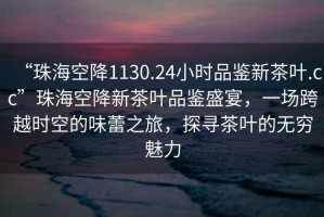 “珠?？战?130.24小時(shí)品鑒新茶葉.cc”珠?？战敌虏枞~品鑒盛宴，一場(chǎng)跨越時(shí)空的味蕾之旅，探尋茶葉的無(wú)窮魅力