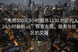 “東莞300元3小時(shí)服務(wù)1130.附近的人24小時(shí)最新.cc”探索東莞，服務(wù)與社區的交融