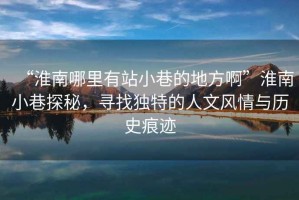 “淮南哪里有站小巷的地方啊”淮南小巷探秘，尋找獨特的人文風(fēng)情與歷史痕跡