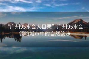 “廣州95水會(huì )大目錄”廣州95水會(huì )—領(lǐng)略城市中的自然韻味