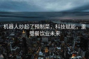 機器人炒起了預制菜，科技賦能，重塑餐飲業(yè)未來(lái)