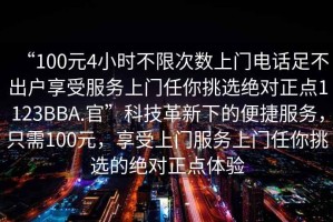 “100元4小時(shí)不限次數上門(mén)電話(huà)足不出戶(hù)享受服務(wù)上門(mén)任你挑選絕對正點(diǎn)1123BBA.官”科技革新下的便捷服務(wù)，只需100元，享受上門(mén)服務(wù)上門(mén)任你挑選的絕對正點(diǎn)體驗