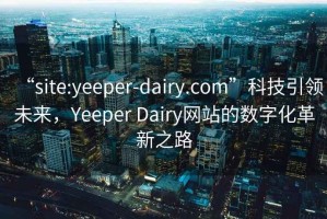 “site:yeeper-dairy.com”科技引領(lǐng)未來(lái)，Yeeper Dairy網(wǎng)站的數字化革新之路