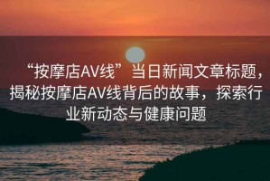 “按摩店AV線(xiàn)”當日新聞文章標題，揭秘按摩店AV線(xiàn)背后的故事，探索行業(yè)新動(dòng)態(tài)與健康問(wèn)題