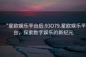 “星歐娛樂(lè )平臺后.93O79.星歐娛樂(lè )平臺，探索數字娛樂(lè )的新紀元