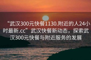 “武漢300元快餐1130.附近的人24小時(shí)最新.cc”武漢快餐新動(dòng)態(tài)，探索武漢300元快餐與附近服務(wù)的發(fā)展