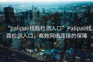 “palipali線(xiàn)路檢測入口”P(pán)alipali線(xiàn)路檢測入口，高效網(wǎng)絡(luò )連接的保障