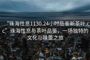 “珠海性息1130.24小時(shí)品鑒新茶葉.cc”珠海性息與茶葉品鑒，一場(chǎng)獨特的文化與味蕾之旅