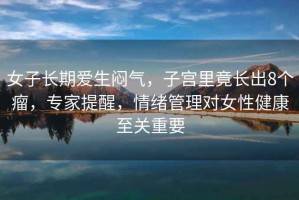 女子長(cháng)期愛(ài)生悶氣，子宮里竟長(cháng)出8個(gè)瘤，專(zhuān)家提醒，情緒管理對女性健康至關(guān)重要