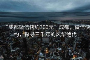 “成都微信快約300元”成都，微信快約，探尋三千年的風(fēng)華絕代
