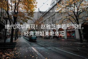 絕代風(fēng)華再現！趙雅芝李若彤同框，經(jīng)典港姐美艷依舊